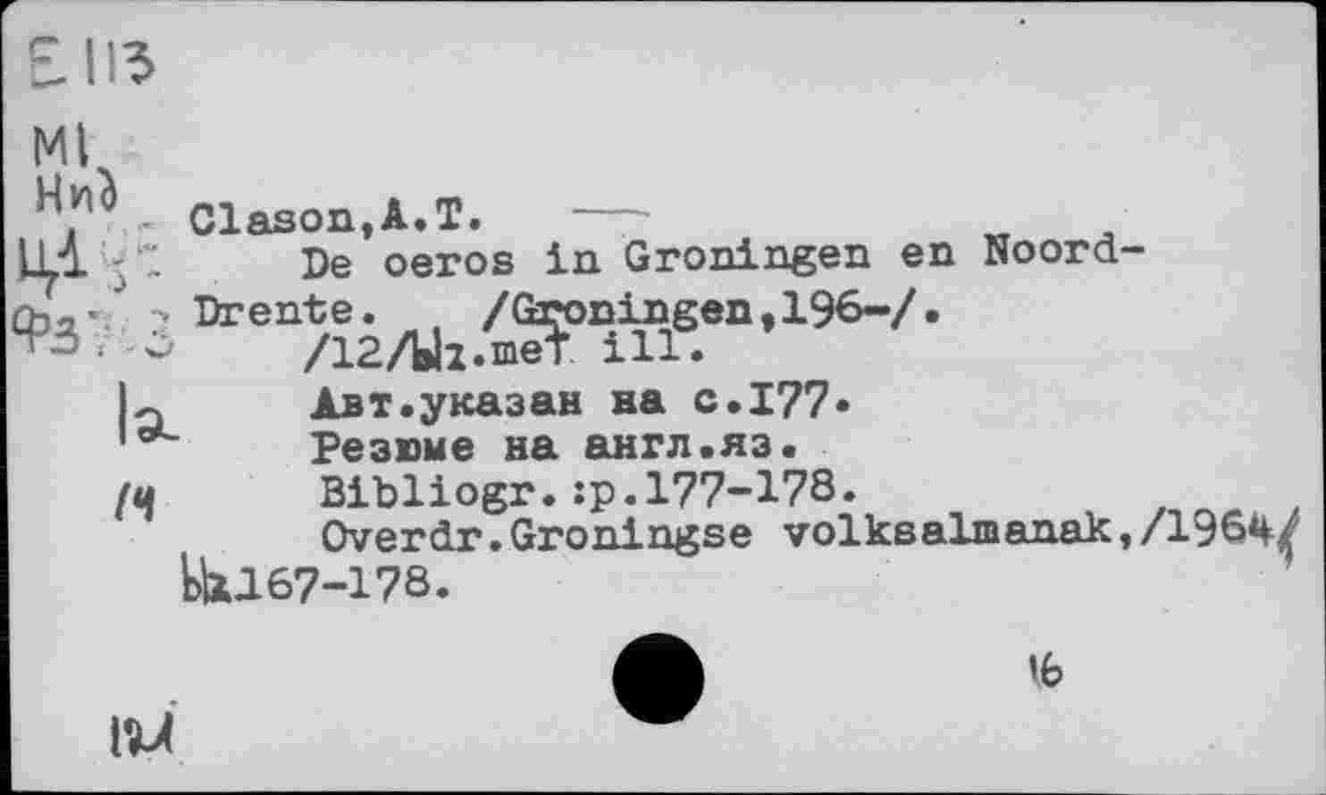 ﻿E.II3
Ml
Н.и°, Clason.A.T. —	„	.
LLl'j". De oeros in Groningen en Boord
ФЗУ 3 teen5îâ/WiÂnS.“'196-A
К	Авт.указан на с.177»
loL	Резюме на англ.яз.
(ц	Bibliogr.:р.177-178.
Overdr.Groningse volkßalmanak EU167-178.
’b
IM